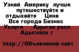   Узнай  Америку  лучше....путешествуйте и отдыхайте  › Цена ­ 1 - Все города Бизнес » Услуги   . Адыгея респ.,Адыгейск г.